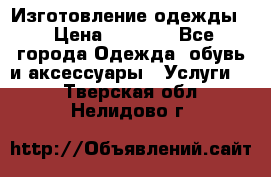 Изготовление одежды. › Цена ­ 1 000 - Все города Одежда, обувь и аксессуары » Услуги   . Тверская обл.,Нелидово г.